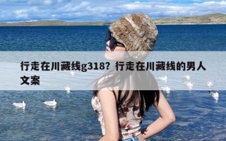 行走在川藏线g318？行走在川藏线的男人文案