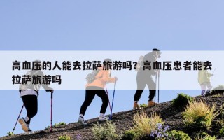 高血压的人能去拉萨旅游吗？高血压患者能去拉萨旅游吗