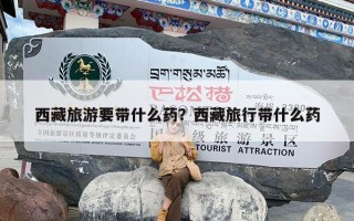 西藏旅游要带什么药？西藏旅行带什么药