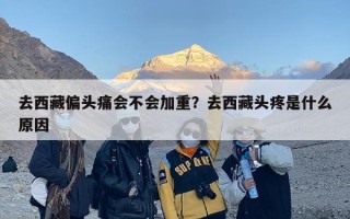 去西藏偏头痛会不会加重？去西藏头疼是什么原因