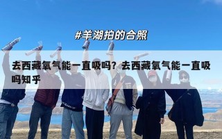 去西藏氧气能一直吸吗？去西藏氧气能一直吸吗知乎