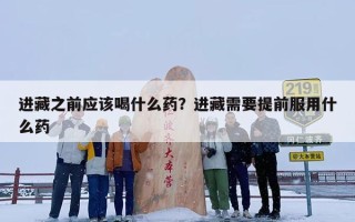 进藏之前应该喝什么药？进藏需要提前服用什么药