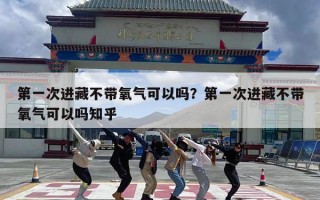 第一次进藏不带氧气可以吗？第一次进藏不带氧气可以吗知乎