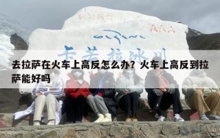 去拉萨在火车上高反怎么办？火车上高反到拉萨能好吗