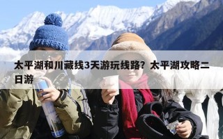 太平湖和川藏线3天游玩线路？太平湖攻略二日游