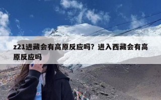 z21进藏会有高原反应吗？进入西藏会有高原反应吗