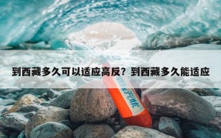 到西藏多久可以适应高反？到西藏多久能适应