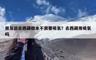 朋友说去西藏根本不需要吸氧？去西藏用吸氧吗