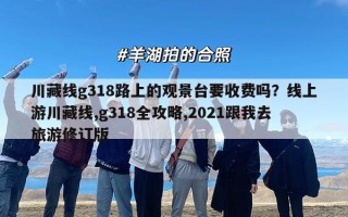 川藏线g318路上的观景台要收费吗？线上游川藏线,g318全攻略,2021跟我去旅游修订版