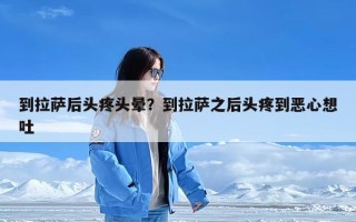 到拉萨后头疼头晕？到拉萨之后头疼到恶心想吐