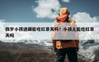 四岁小孩进藏能吃红景天吗？小孩儿能吃红景天吗