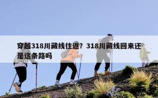 穿越318川藏线往返？318川藏线回来还是这条路吗