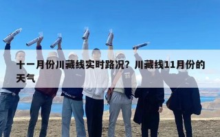 十一月份川藏线实时路况？川藏线11月份的天气