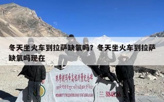 冬天坐火车到拉萨缺氧吗？冬天坐火车到拉萨缺氧吗现在