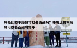 呼吸比较不顺畅可以去西藏吗？呼吸比较不顺畅可以去西藏吗知乎