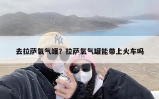 去拉萨氧气罐？拉萨氧气罐能带上火车吗