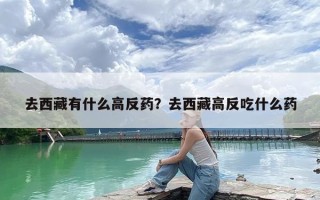 去西藏有什么高反药？去西藏高反吃什么药