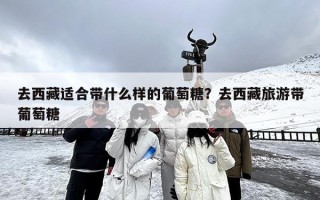 去西藏适合带什么样的葡萄糖？去西藏旅游带葡萄糖