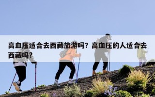 高血压适合去西藏旅游吗？高血压的人适合去西藏吗?