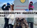 西藏旅游高原反应严重吗？西藏高原反应严重怎么办