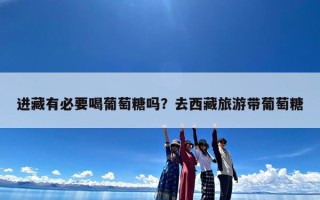 进藏有必要喝葡萄糖吗？去西藏旅游带葡萄糖