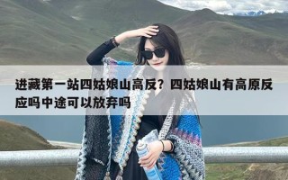 进藏第一站四姑娘山高反？四姑娘山有高原反应吗中途可以放弃吗