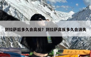 到拉萨后多久会高反？到拉萨高反多久会消失