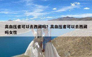 高血压者可以去西藏吗？高血压者可以去西藏吗女性