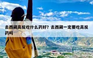 去西藏高反吃什么药好？去西藏一定要吃高反药吗