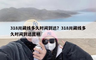 318川藏线多久时间到达？318川藏线多久时间到达昆明