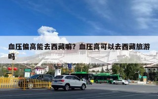 血压偏高能去西藏嘛？血压高可以去西藏旅游吗