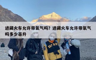 进藏火车允许带氧气吗？进藏火车允许带氧气吗多少毫升