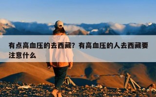 有点高血压的去西藏？有高血压的人去西藏要注意什么