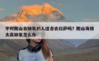 平时爬山会缺氧的人适合去拉萨吗？爬山海拔太高缺氧怎么办