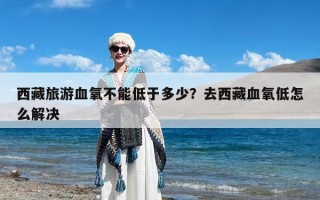 西藏旅游血氧不能低于多少？去西藏血氧低怎么解决