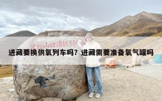 进藏要换供氧列车吗？进藏需要准备氧气罐吗