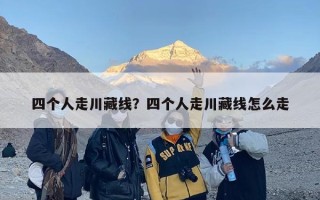 四个人走川藏线？四个人走川藏线怎么走