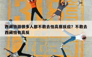 西藏旅游很多人都不敢去怕高原反应？不敢去西藏怕有高反