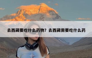 去西藏要吃什么药物？去西藏需要吃什么药