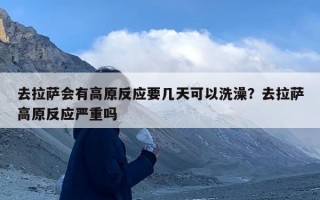 去拉萨会有高原反应要几天可以洗澡？去拉萨高原反应严重吗