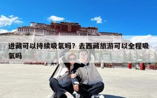 进藏可以持续吸氧吗？去西藏旅游可以全程吸氧吗