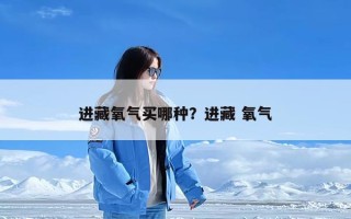 进藏氧气买哪种？进藏 氧气