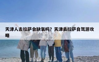 天津人去拉萨会缺氧吗？天津去拉萨自驾游攻略