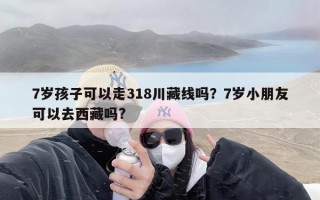 7岁孩子可以走318川藏线吗？7岁小朋友可以去西藏吗?