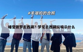 睡觉做梦去西藏？梦见去西藏玩暗示什么