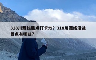 318川藏线起点打卡地？318川藏线沿途景点有哪些?