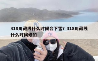 318川藏线什么时候会下雪？318川藏线什么时候修的