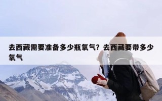 去西藏需要准备多少瓶氧气？去西藏要带多少氧气