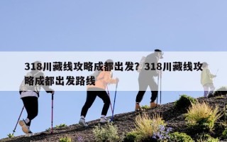 318川藏线攻略成都出发？318川藏线攻略成都出发路线