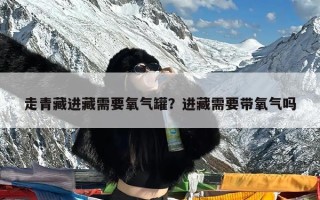 走青藏进藏需要氧气罐？进藏需要带氧气吗